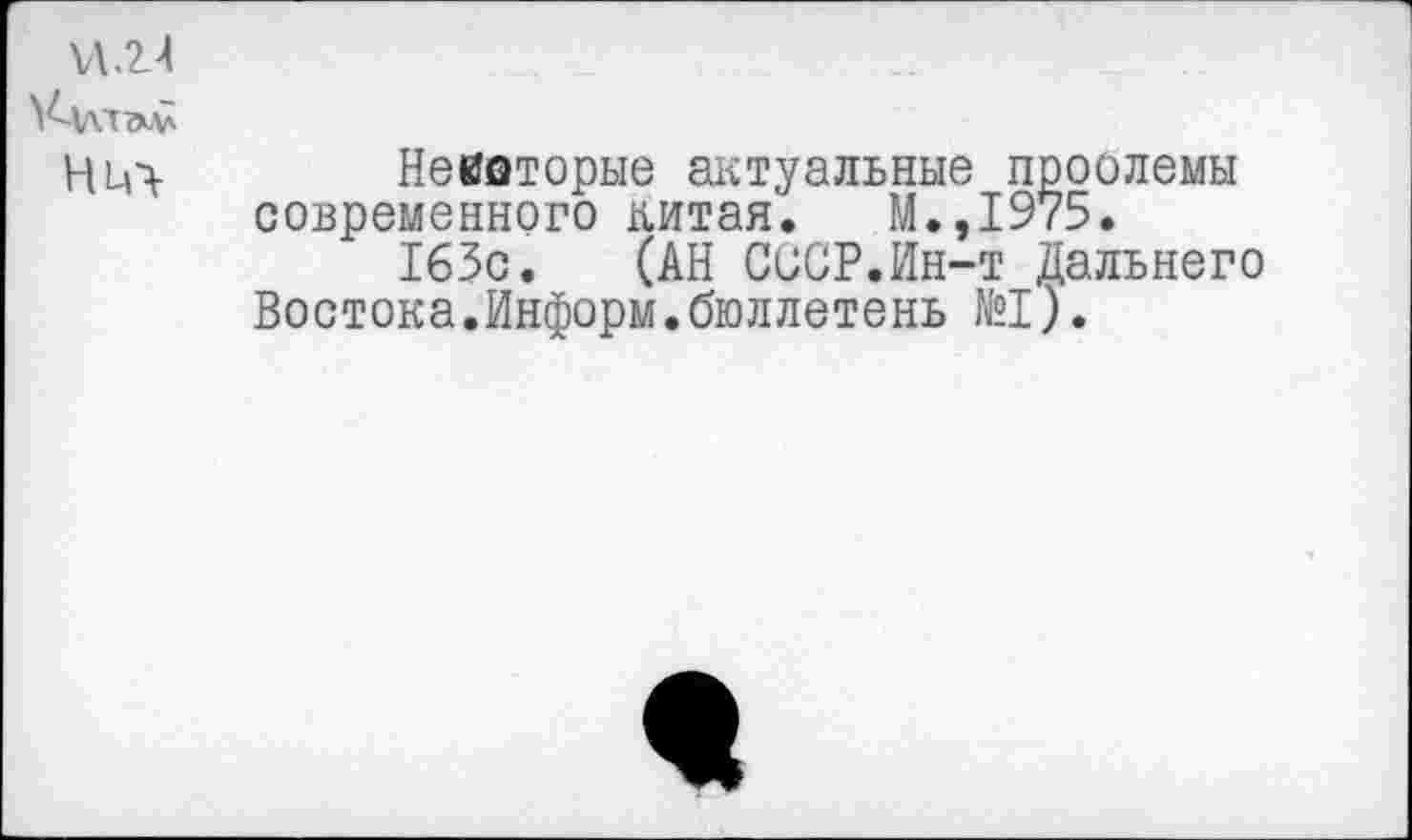 ﻿и .2.4
Нич Некоторые актуальные проолемы современного китая. М.,1975.
165с. (АН СССР.Ин-т Дальнего Востока.Информ.бюллетень №1).